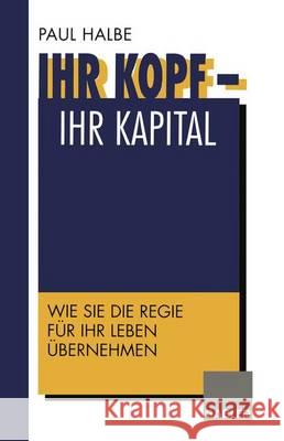 Ihr Kopf -- Ihr Kapital: Wie Sie Die Regie Für Ihr Leben Übernehmen Halbe, Paul 9783322827074 Gabler Verlag