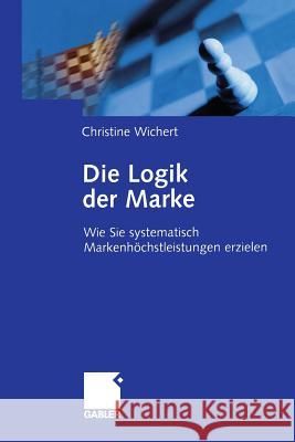Die Logik Der Marke: Wie Sie Systematisch Markenhöchstleistungen Erzielen Wichert, Christine 9783322834799