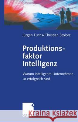 Produktionsfaktor Intelligenz: Warum Intelligente Unternehmen So Erfolgreich Sind J. Rgen Fuchs Christian Stolorz 9783322844538