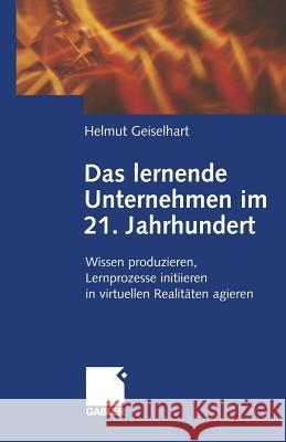 Das Lernende Unternehmen Im 21. Jahrhundert: Wissen Produzieren, Lernprozesse Initiieren, in Virtuellen Realitäten Agieren Geiselhart, Helmut 9783322930323 Gabler Verlag