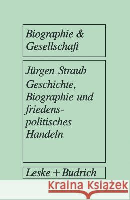 Geschichte, Biographie Und Friedenspolitisches Handeln: Biographieanalytische Und Sozialpsychologische Studien Auf Der Basis Von Narrativen Interviews Jurgen Straub 9783322960399