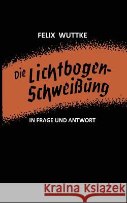 Die Lichtbogen-Schweißung in Frage Und Antwort: Das Schulungsbüchlein Für Alle Metallverarbeitenden Berufe Wuttke, Felix 9783322960696