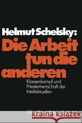 Die Arbeit Tun Die Anderen: Klassenkampf Und Priesterherrschaft Der Intellektuellen Schelsky, Helmut 9783322969873 Vs Verlag Fur Sozialwissenschaften