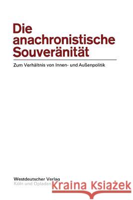 Die Anachronistische Souveränität: Zum Verhältnis Von Innen- Und Außenpolitik Ernst-Otto Czempiel, Ernst-Otto Czempiel 9783322981202