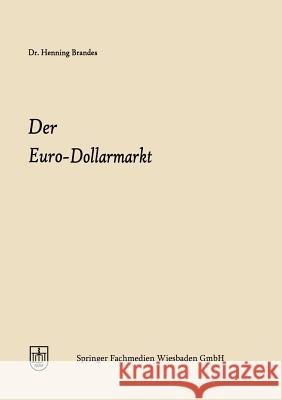 Der Euro-Dollarmarkt: Eine Analyse Seiner Entstehungsgründe, Seiner Struktur, Seiner Marktelemente Und Seiner Einzelwirtschaftlichen Und Wäh Brandes, Henning Joachim 9783322982131