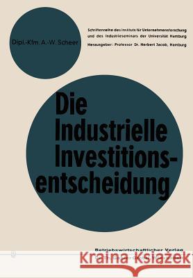 Die Industrielle Investitionsentscheidung: Eine Theoretische Und Empirische Untersuchung Zum Investitionsverhalten in Industrieunternehmungen Scheer, August-Wilhelm 9783322983817