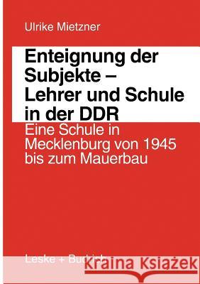 Enteignung Der Subjekte -- Lehrer Und Schule in Der Ddr: Eine Schule in Mecklenburg Von 1945 Bis Zum Mauerbau Mietzner, Ulrike 9783322996312