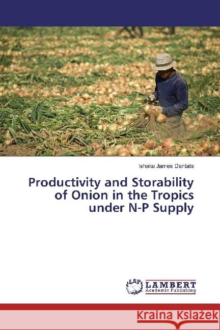 Productivity and Storability of Onion in the Tropics under N-P Supply James Dantata, Ishaku 9783330000124