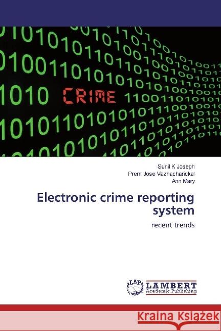 Electronic crime reporting system : recent trends Joseph, Sunil K; Vazhacharickal, Prem Jose; Mary, Ann 9783330000384 LAP Lambert Academic Publishing