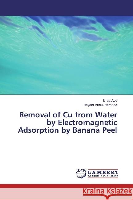 Removal of Cu from Water by Electromagnetic Adsorption by Banana Peel Abd, Israa; Abdul-Hameed, Hayder 9783330000674 LAP Lambert Academic Publishing