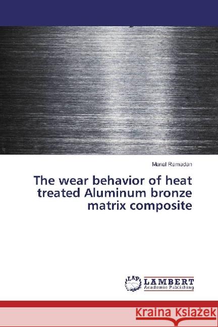 The wear behavior of heat treated Aluminum bronze matrix composite Ramadan, Manal 9783330003651