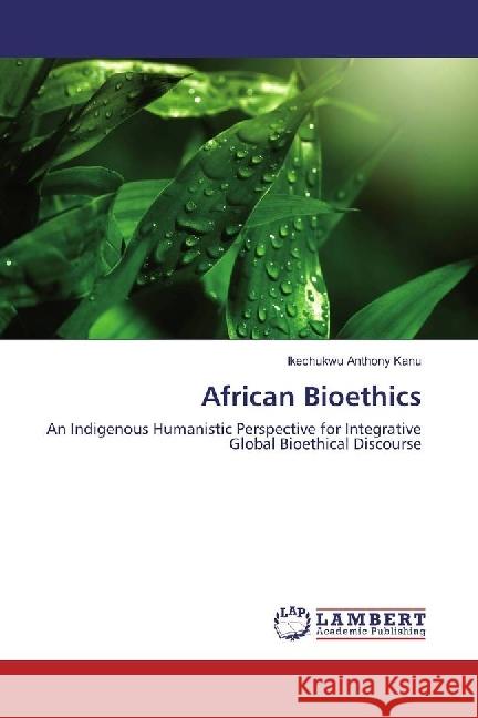 African Bioethics : An Indigenous Humanistic Perspective for Integrative Global Bioethical Discourse Anthony Kanu, Ikechukwu 9783330009363