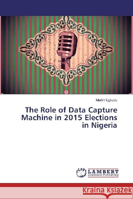 The Role of Data Capture Machine in 2015 Elections in Nigeria Ugbudu, Martin 9783330010192 LAP Lambert Academic Publishing