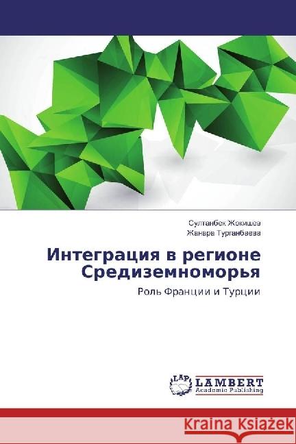 Integraciya v regione Sredizemnomor'ya : Rol' Francii i Turcii Zhokishev, Sultanbek; Turganbaeva, Zhanara 9783330011571 LAP Lambert Academic Publishing