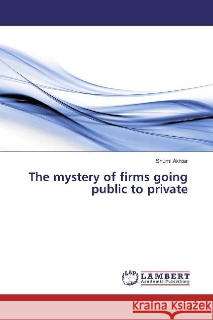 The mystery of firms going public to private Akhtar, Shumi 9783330012127 LAP Lambert Academic Publishing