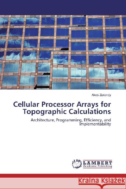 Cellular Processor Arrays for Topographic Calculations : Architecture, Programming, Efficiency, and Implementability Zarandy, Akos 9783330015029 LAP Lambert Academic Publishing