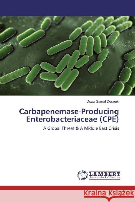 Carbapenemase-Producing Enterobacteriaceae (CPE) : A Global Threat & A Middle East Crisis Gamal Desouki, Doaa 9783330015845