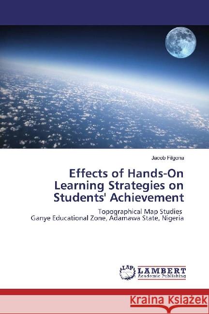 Effects of Hands-On Learning Strategies on Students' Achievement : Topographical Map Studies Ganye Educational Zone, Adamawa State, Nigeria Filgona, Jacob 9783330017818 LAP Lambert Academic Publishing
