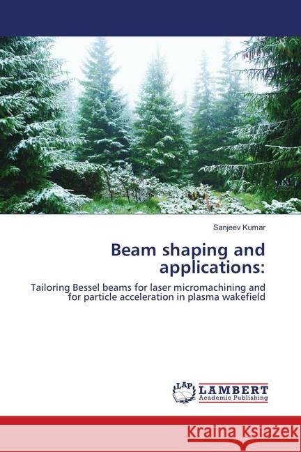 Beam shaping and applications: : Tailoring Bessel beams for laser micromachining and for particle acceleration in plasma wakefield KUMAR, SANJEEV 9783330020627 LAP Lambert Academic Publishing