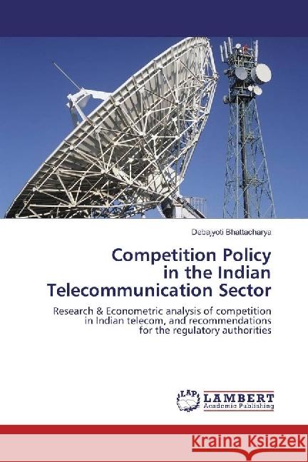 Competition Policy in the Indian Telecommunication Sector : Research & Econometric analysis of competition in Indian telecom, and recommendations for the regulatory authorities Bhattacharya, Debajyoti 9783330021884
