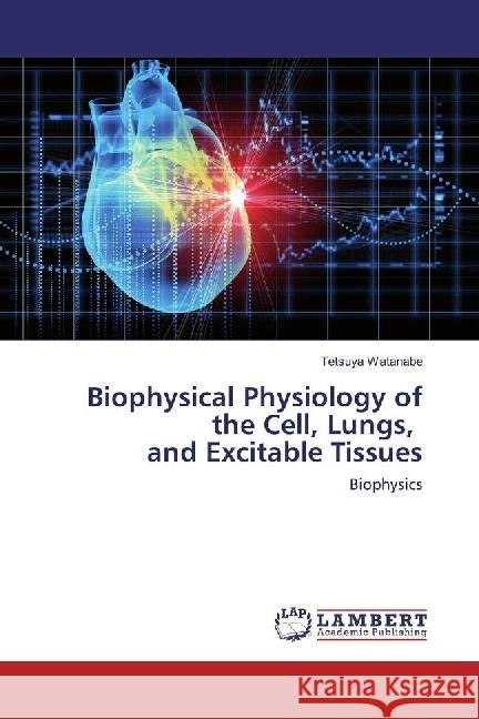 Biophysical Physiology of the Cell, Lungs, and Excitable Tissues : Biophysics Watanabe, Tetsuya 9783330023222