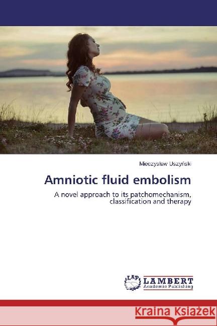Amniotic fluid embolism : A novel approach to its patchomechanism, classification and therapy Uszynski, Mieczyslaw 9783330024113 LAP Lambert Academic Publishing