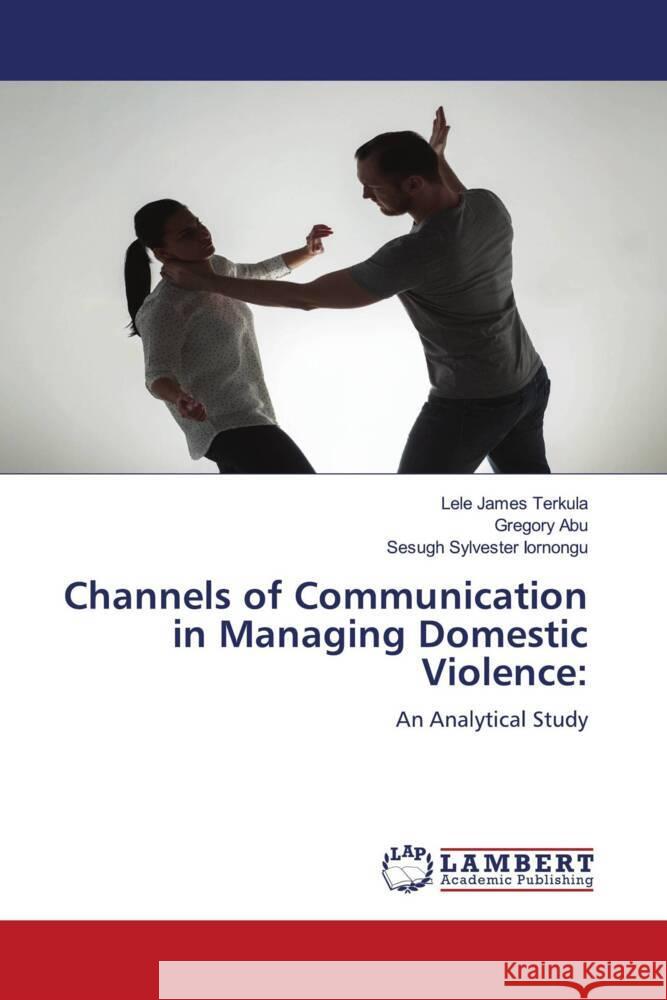 Channels of Communication in Managing Domestic Violence: Terkula, Lele James, Abu, Gregory, Iornongu, Sesugh Sylvester 9783330026148 LAP Lambert Academic Publishing