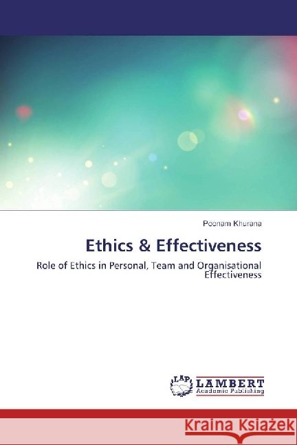 Ethics & Effectiveness : Role of Ethics in Personal, Team and Organisational Effectiveness Khurana, Poonam 9783330027220