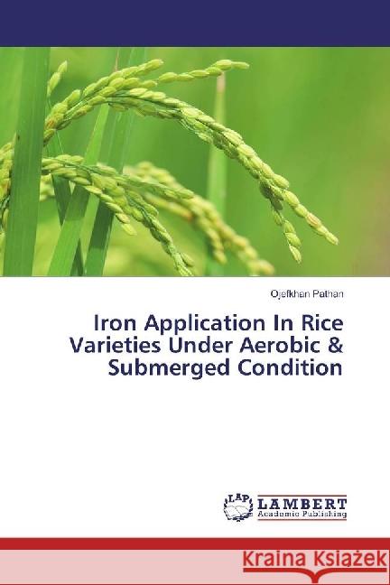 Iron Application In Rice Varieties Under Aerobic & Submerged Condition Pathan, Ojefkhan 9783330027657