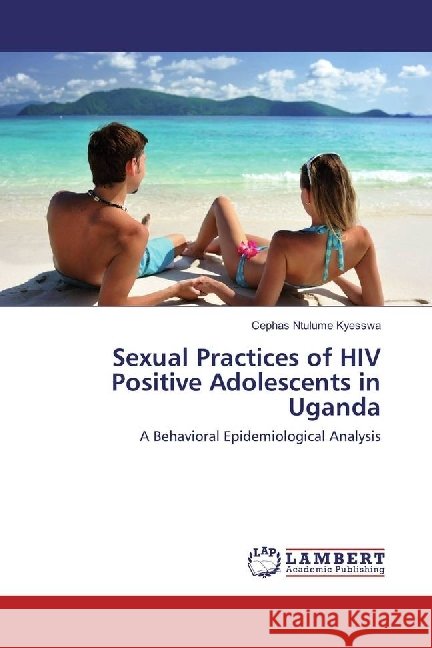 Sexual Practices of HIV Positive Adolescents in Uganda : A Behavioral Epidemiological Analysis Ntulume Kyesswa, Cephas 9783330029385