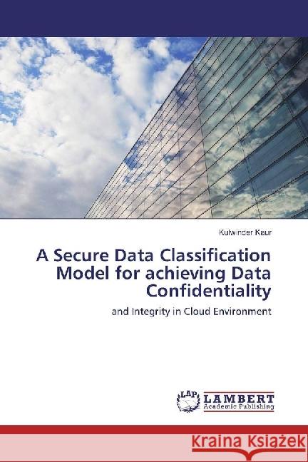 A Secure Data Classification Model for achieving Data Confidentiality : and Integrity in Cloud Environment Kaur, Kulwinder 9783330030947