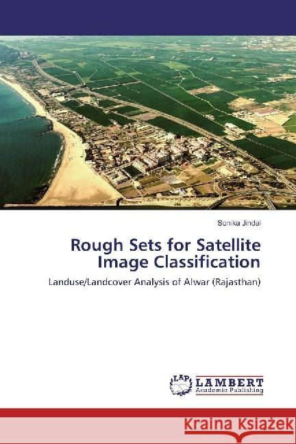 Rough Sets for Satellite Image Classification : Landuse/Landcover Analysis of Alwar (Rajasthan) Jindal, Sonika 9783330032828