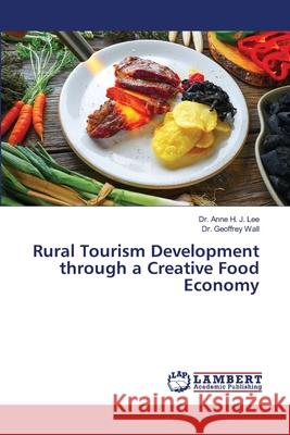 Rural Tourism Development through a Creative Food Economy Lee, Dr. Anne H. J.; Wall, Dr. Geoffrey 9783330032927