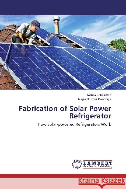 Fabrication of Solar Power Refrigerator : How Solar-powered Refrigerators Work Jakasania, Ronak; Bandhiya, Rajeshkumar 9783330039261