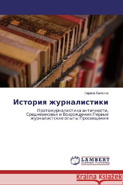 Istoriya zhurnalistiki : Protozhurnalistika antichnosti, Srednevekov'ya i Vozrozhdeniya.Pervye zhurnalistskie opyty Prosveshheniya Lytkina, Larisa 9783330040175