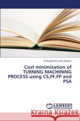 Cost minimization of TURNING MACHINING PROCESS using CS, FF, FP and PSA S Elizabeth Amudhini Stephen 9783330042704 LAP Lambert Academic Publishing