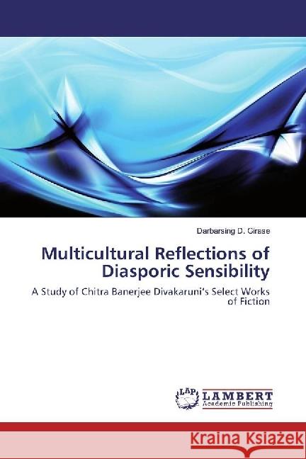 Multicultural Reflections of Diasporic Sensibility : A Study of Chitra Banerjee Divakaruni's Select Works of Fiction Girase, Darbarsing D. 9783330044876 LAP Lambert Academic Publishing