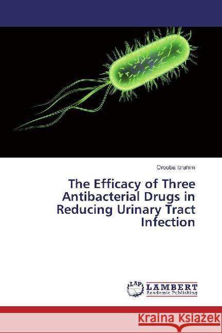 The Efficacy of Three Antibacterial Drugs in Reducing Urinary Tract Infection Ibrahim, Orooba 9783330047020 LAP Lambert Academic Publishing