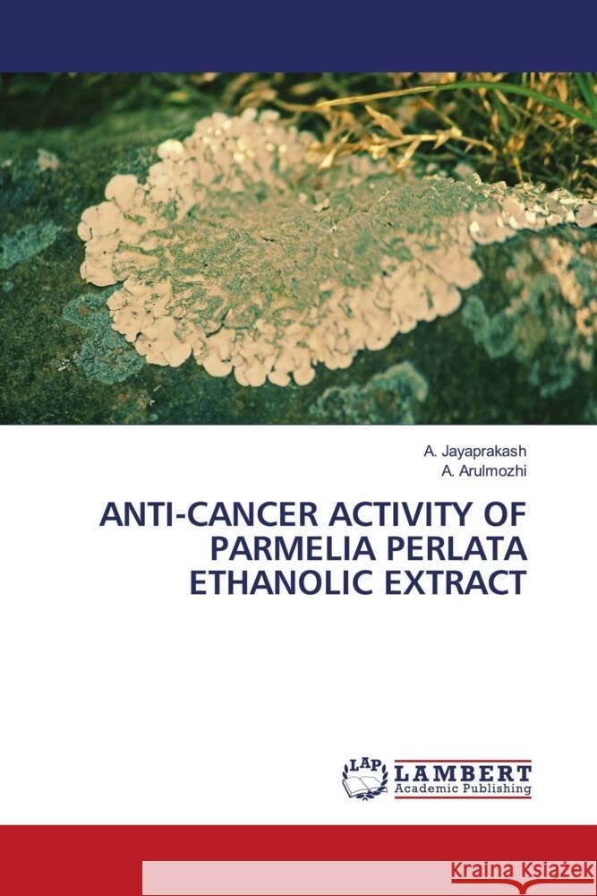 ANTI-CANCER ACTIVITY OF PARMELIA PERLATA ETHANOLIC EXTRACT Jayaprakash, A., Arulmozhi, A. 9783330047112 LAP Lambert Academic Publishing