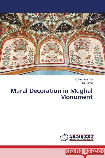 Mural Decoration in Mughal Monument Sharma, Rohita; Gupta, Ila 9783330050389 LAP Lambert Academic Publishing