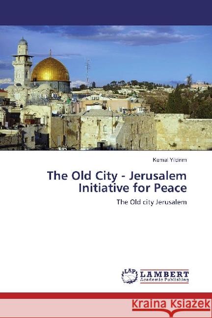 The Old City - Jerusalem Initiative for Peace : The Old city Jerusalem Yildirim, Kemal 9783330050594 LAP Lambert Academic Publishing