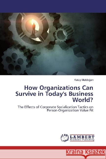 How Organizations Can Survive in Today's Business World? : The Effects of Corporate Socialization Tactics on Person-Organization Value Fit Mutdogan, Kutay 9783330054844