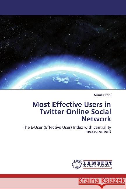 Most Effective Users in Twitter Online Social Network : The E-User (Effective User) Index with centrality measurement Yazici, Murat 9783330060340