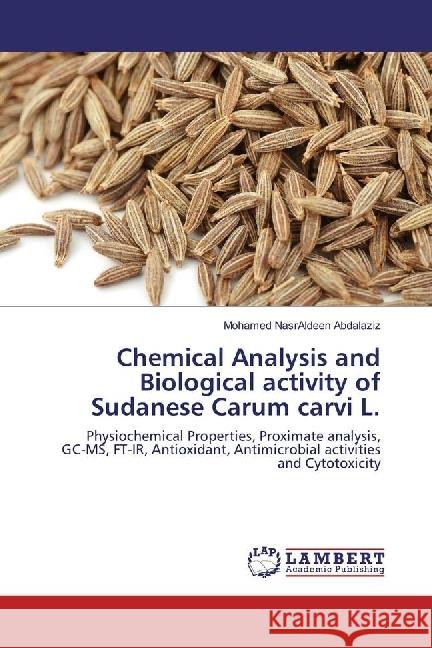 Chemical Analysis and Biological activity of Sudanese Carum carvi L. : Physiochemical Properties, Proximate analysis, GC-MS, FT-IR, Antioxidant, Antimicrobial activities and Cytotoxicity Abdalaziz, Mohamed NasrAldeen 9783330068988 LAP Lambert Academic Publishing