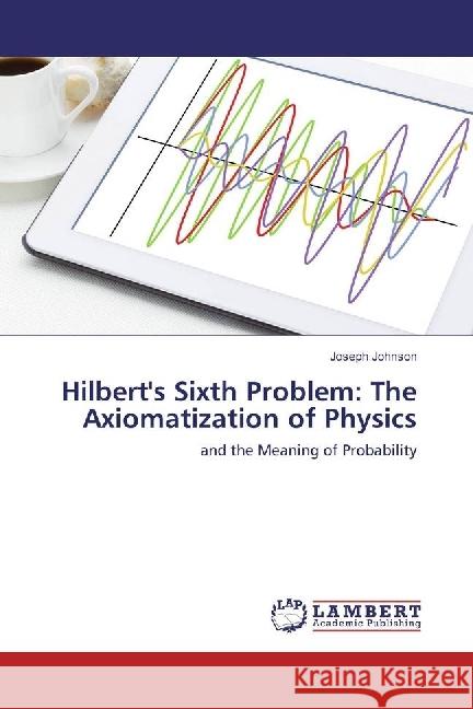 Hilbert's Sixth Problem: The Axiomatization of Physics : and the Meaning of Probability Johnson, Joseph 9783330072930