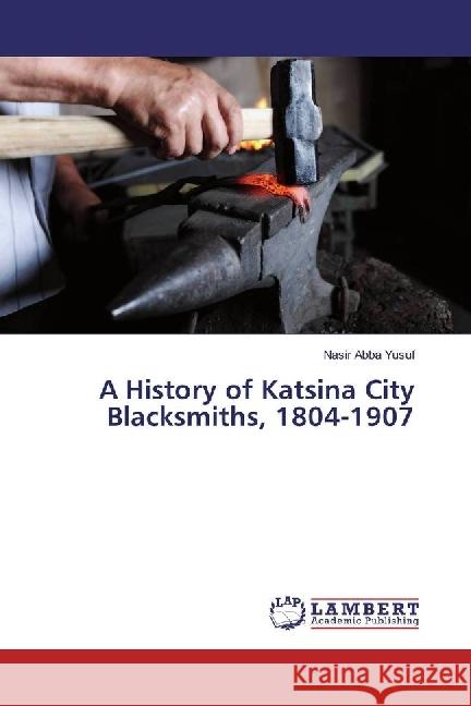 A History of Katsina City Blacksmiths, 1804-1907 Abba Yusuf, Nasir 9783330074088 LAP Lambert Academic Publishing