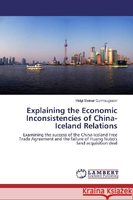 Explaining the Economic Inconsistencies of China-Iceland Relations : Examining the success of the China-Iceland Free Trade Agreement and the failure of Huang Nubo's land acquisition deal Gunnlaugsson, Helgi Steinar 9783330076037