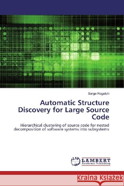 Automatic Structure Discovery for Large Source Code : Hierarchical clustering of source code for nested decomposition of software systems into subsystems Rogatch, Sarge 9783330086494