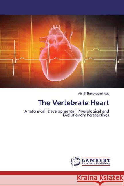 The Vertebrate Heart : Anatomical, Developmental, Physiological and Evolutionary Perspectives Bandyopadhyay, Abhijit 9783330089426 LAP Lambert Academic Publishing