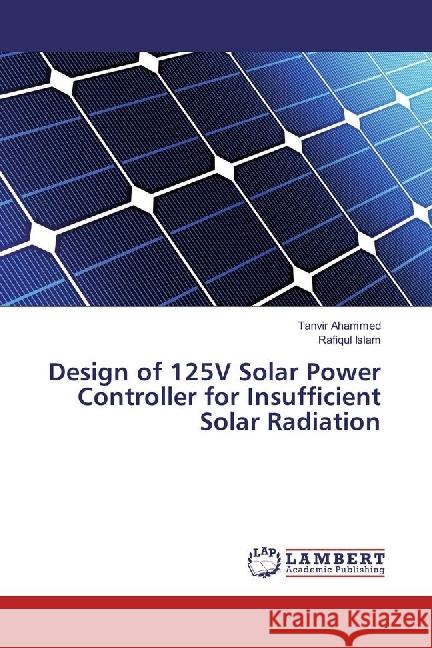 Design of 125V Solar Power Controller for Insufficient Solar Radiation Ahammed, Tanvir; Islam, Rafiqul 9783330089891 LAP Lambert Academic Publishing